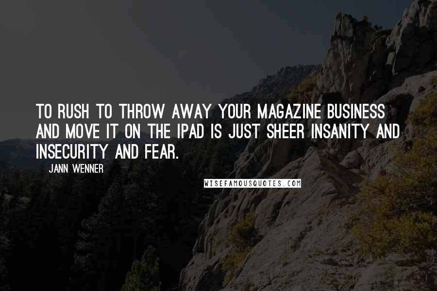 Jann Wenner Quotes: To rush to throw away your magazine business and move it on the iPad is just sheer insanity and insecurity and fear.