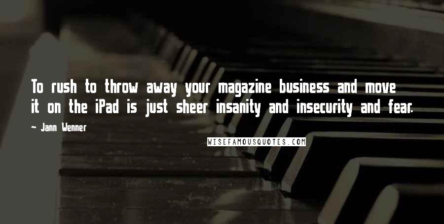 Jann Wenner Quotes: To rush to throw away your magazine business and move it on the iPad is just sheer insanity and insecurity and fear.