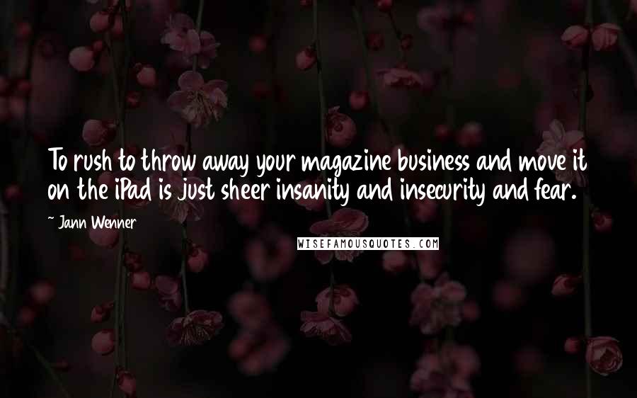 Jann Wenner Quotes: To rush to throw away your magazine business and move it on the iPad is just sheer insanity and insecurity and fear.