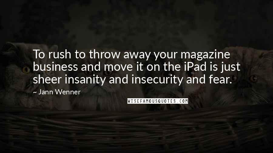 Jann Wenner Quotes: To rush to throw away your magazine business and move it on the iPad is just sheer insanity and insecurity and fear.