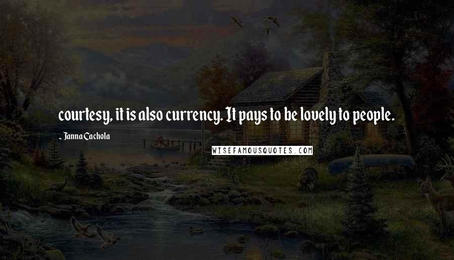 Janna Cachola Quotes: courtesy, it is also currency. It pays to be lovely to people.