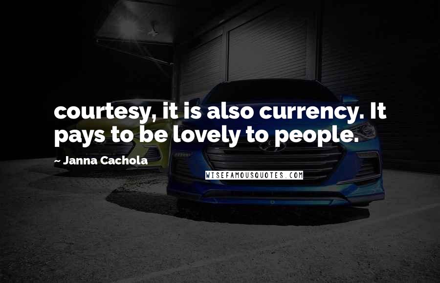 Janna Cachola Quotes: courtesy, it is also currency. It pays to be lovely to people.