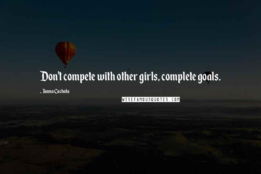 Janna Cachola Quotes: Don't compete with other girls, complete goals.