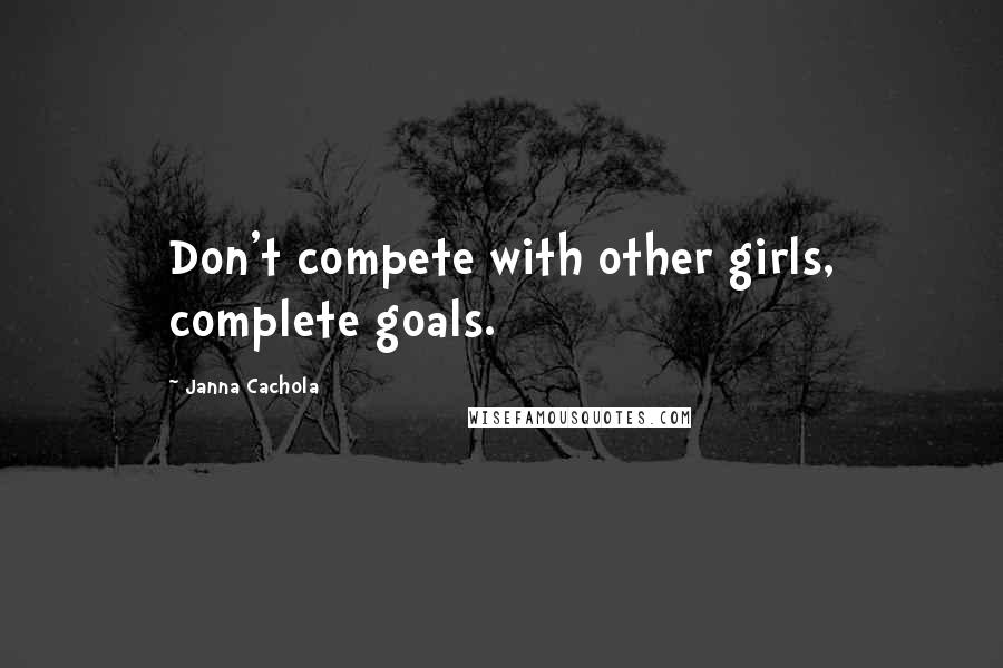 Janna Cachola Quotes: Don't compete with other girls, complete goals.