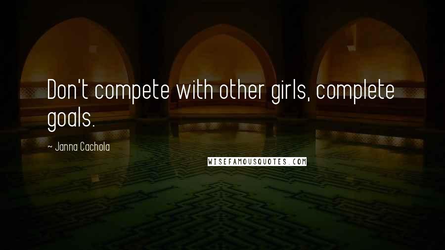 Janna Cachola Quotes: Don't compete with other girls, complete goals.