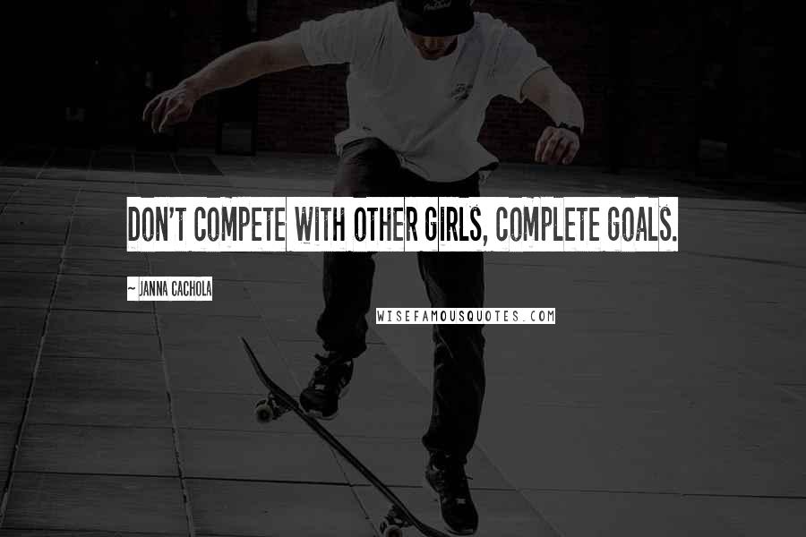 Janna Cachola Quotes: Don't compete with other girls, complete goals.