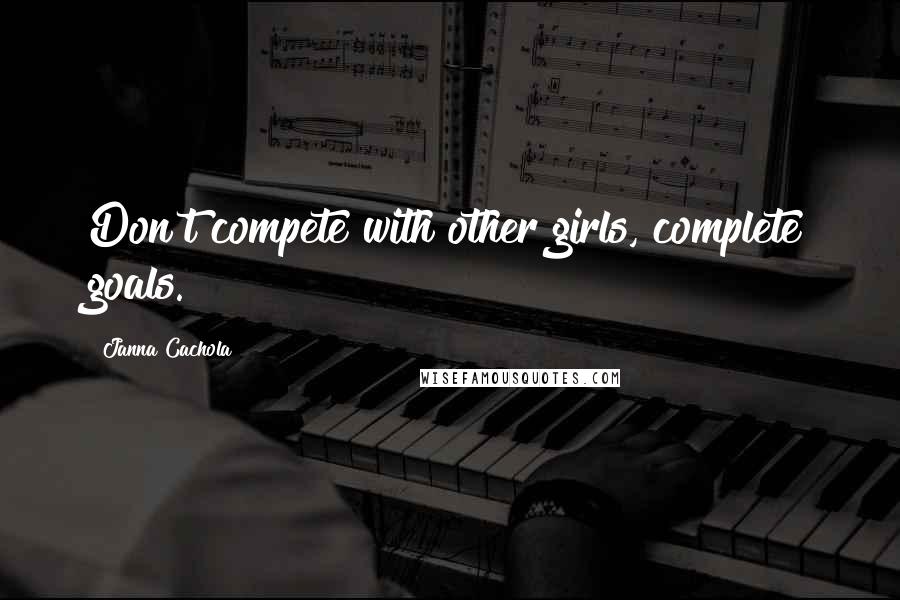 Janna Cachola Quotes: Don't compete with other girls, complete goals.