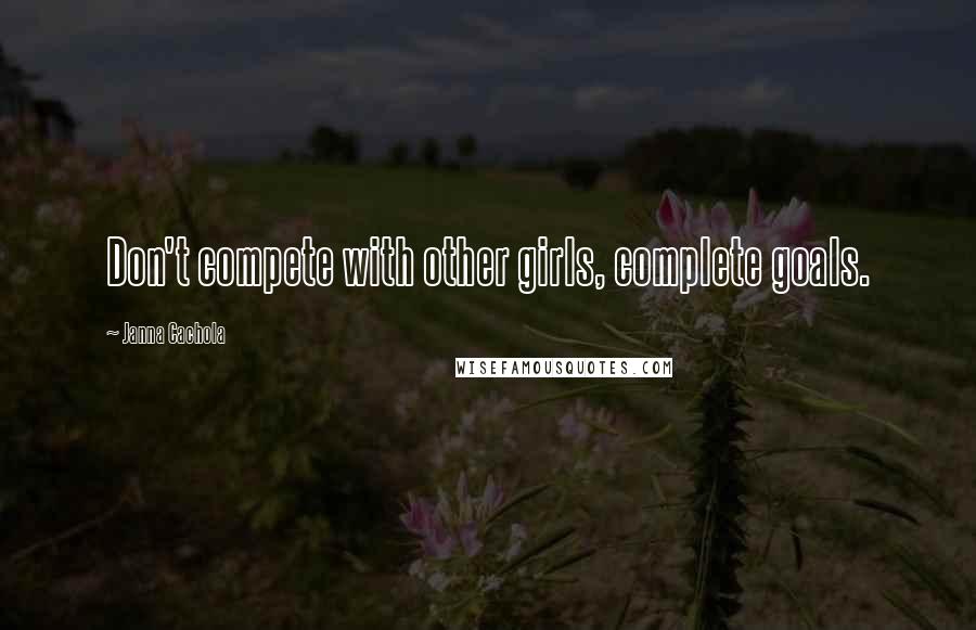 Janna Cachola Quotes: Don't compete with other girls, complete goals.