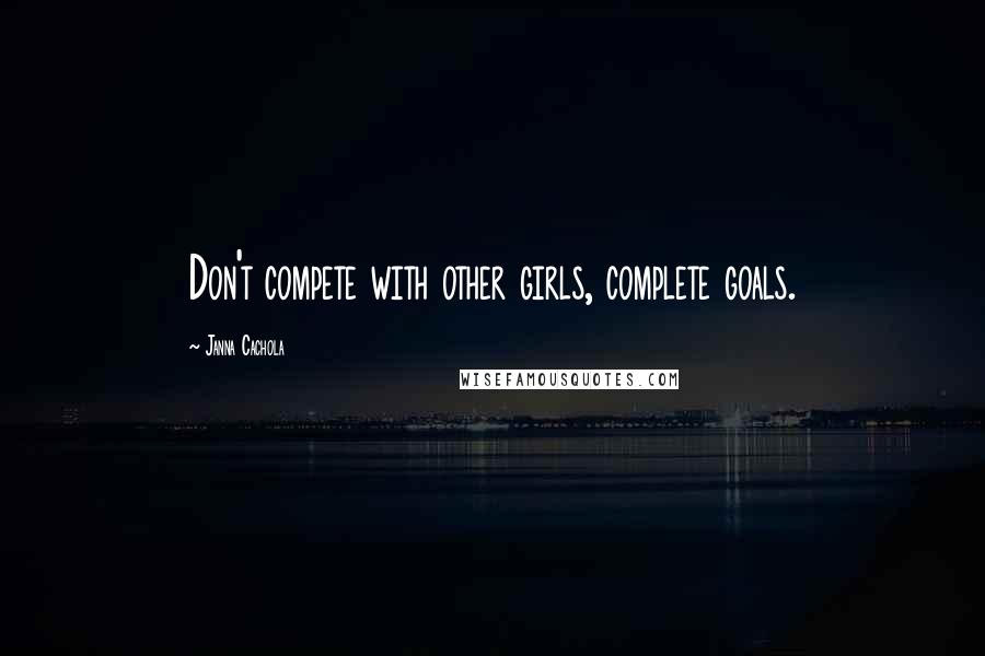 Janna Cachola Quotes: Don't compete with other girls, complete goals.