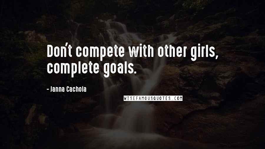 Janna Cachola Quotes: Don't compete with other girls, complete goals.