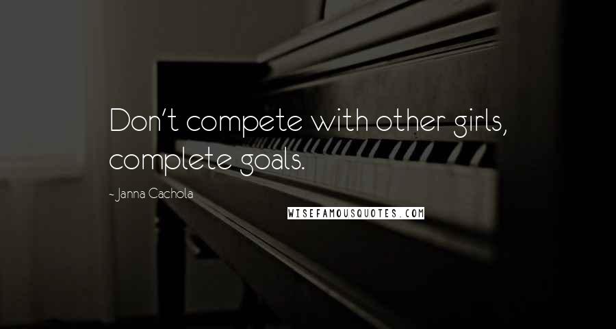 Janna Cachola Quotes: Don't compete with other girls, complete goals.