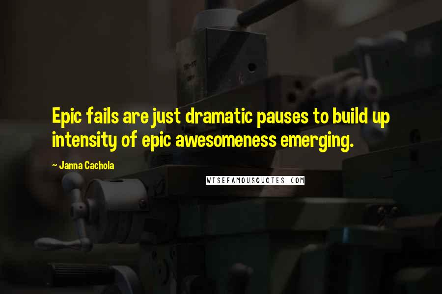 Janna Cachola Quotes: Epic fails are just dramatic pauses to build up intensity of epic awesomeness emerging.
