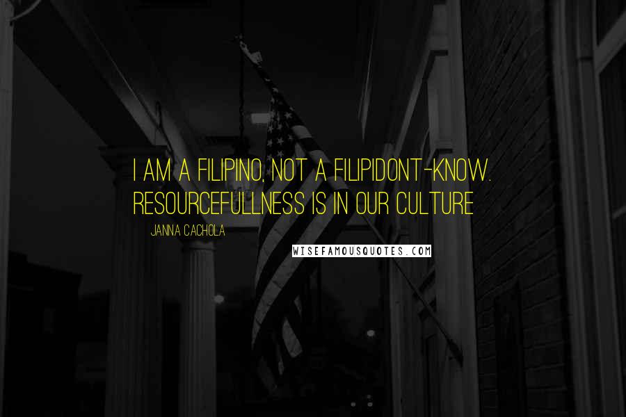 Janna Cachola Quotes: I am a Filipino, not a FilipiDont-know. Resourcefullness is in our culture