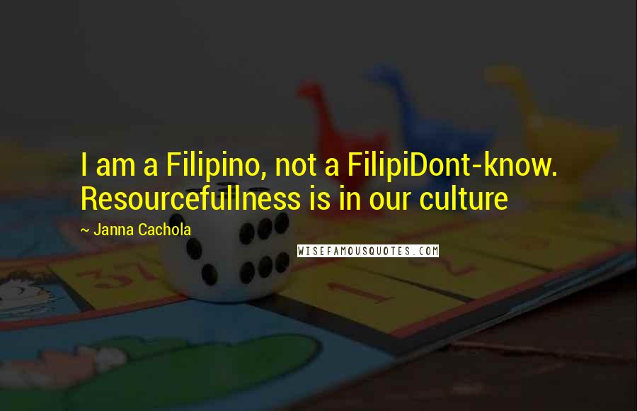 Janna Cachola Quotes: I am a Filipino, not a FilipiDont-know. Resourcefullness is in our culture
