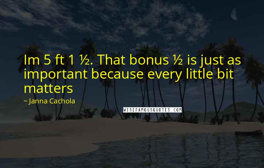 Janna Cachola Quotes: Im 5 ft 1 &#189;. That bonus &#189; is just as important because every little bit matters