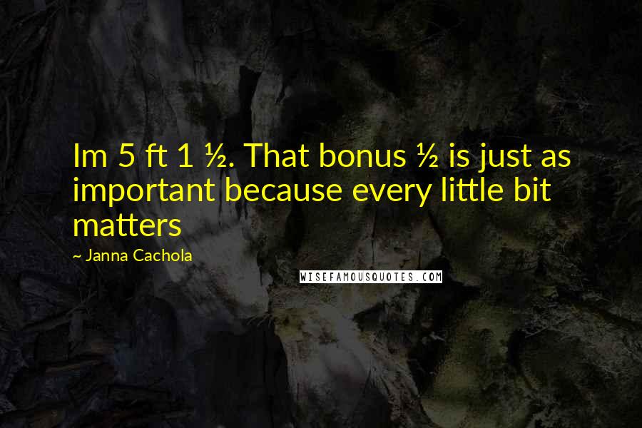 Janna Cachola Quotes: Im 5 ft 1 &#189;. That bonus &#189; is just as important because every little bit matters