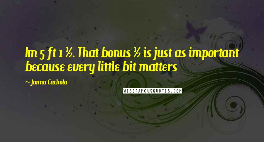 Janna Cachola Quotes: Im 5 ft 1 &#189;. That bonus &#189; is just as important because every little bit matters