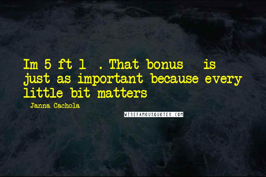 Janna Cachola Quotes: Im 5 ft 1 &#189;. That bonus &#189; is just as important because every little bit matters