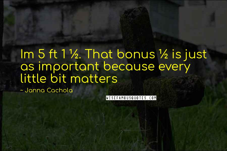 Janna Cachola Quotes: Im 5 ft 1 &#189;. That bonus &#189; is just as important because every little bit matters