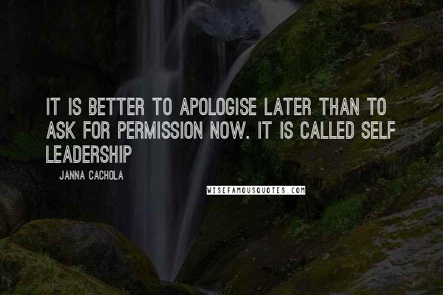Janna Cachola Quotes: It is better to apologise later than to ask for permission now. It is called self leadership