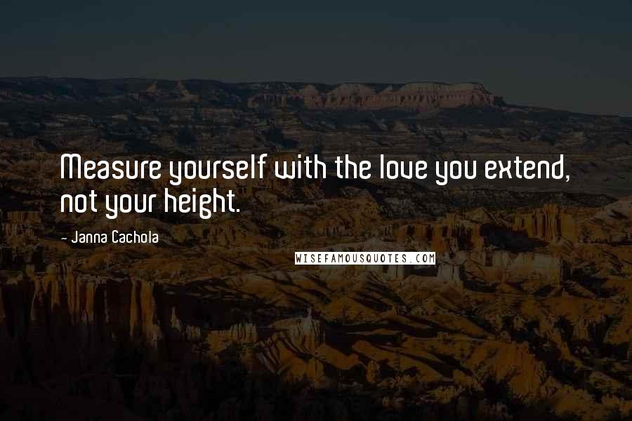 Janna Cachola Quotes: Measure yourself with the love you extend, not your height.