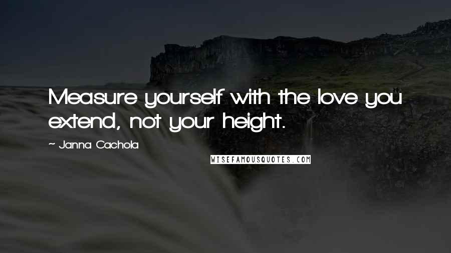 Janna Cachola Quotes: Measure yourself with the love you extend, not your height.