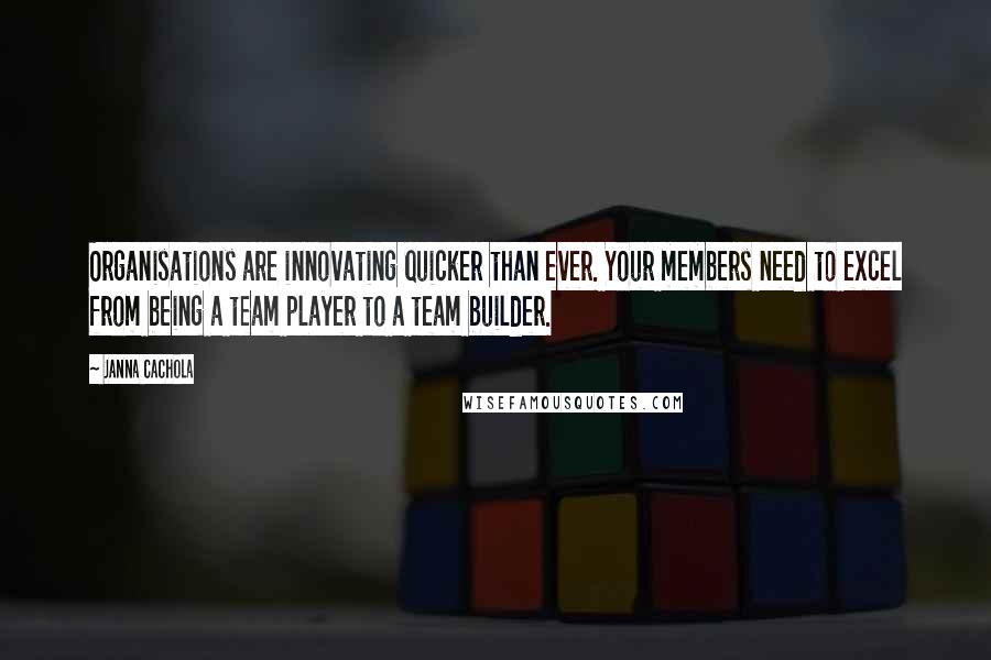 Janna Cachola Quotes: Organisations are innovating quicker than ever. Your members need to excel from being a team player to a team builder.