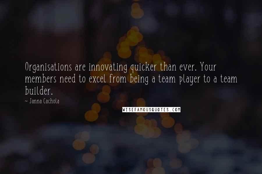 Janna Cachola Quotes: Organisations are innovating quicker than ever. Your members need to excel from being a team player to a team builder.