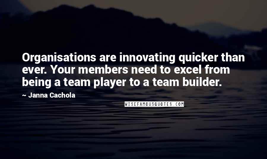 Janna Cachola Quotes: Organisations are innovating quicker than ever. Your members need to excel from being a team player to a team builder.