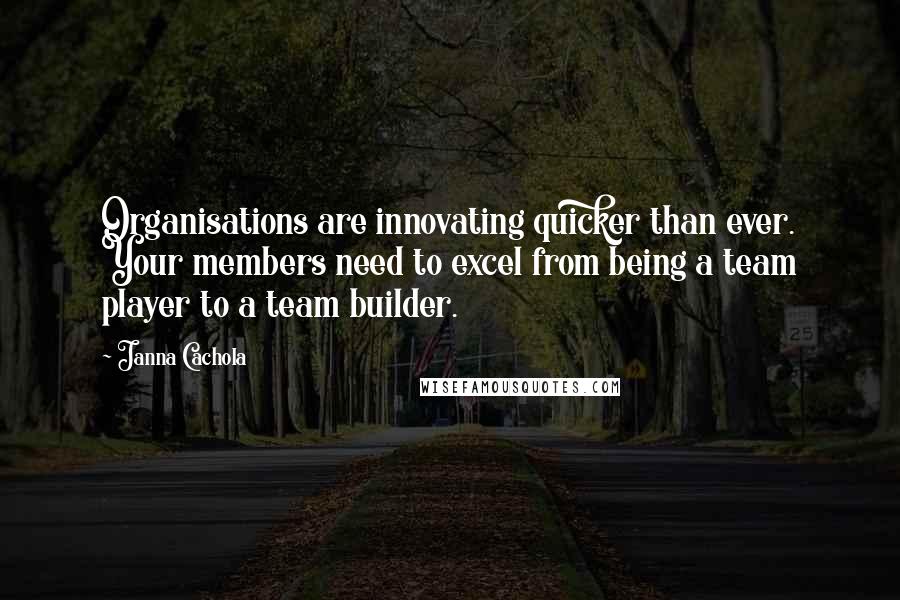 Janna Cachola Quotes: Organisations are innovating quicker than ever. Your members need to excel from being a team player to a team builder.