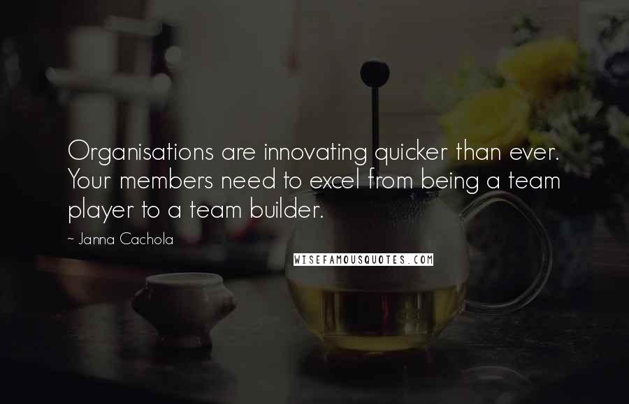 Janna Cachola Quotes: Organisations are innovating quicker than ever. Your members need to excel from being a team player to a team builder.