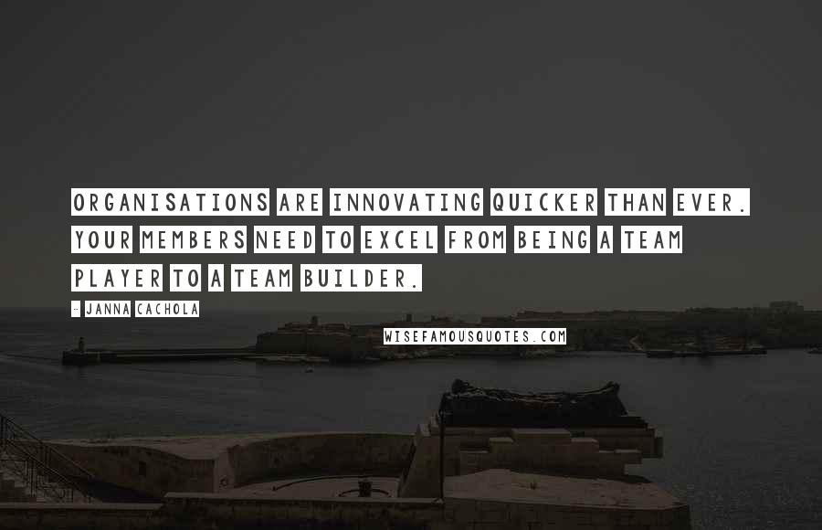 Janna Cachola Quotes: Organisations are innovating quicker than ever. Your members need to excel from being a team player to a team builder.