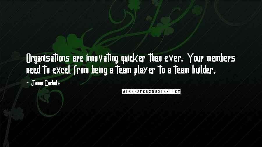 Janna Cachola Quotes: Organisations are innovating quicker than ever. Your members need to excel from being a team player to a team builder.