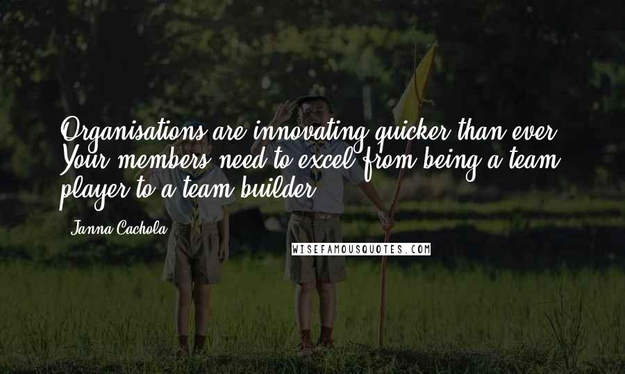 Janna Cachola Quotes: Organisations are innovating quicker than ever. Your members need to excel from being a team player to a team builder.