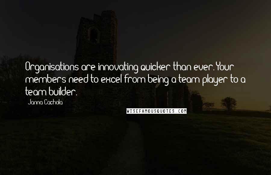 Janna Cachola Quotes: Organisations are innovating quicker than ever. Your members need to excel from being a team player to a team builder.