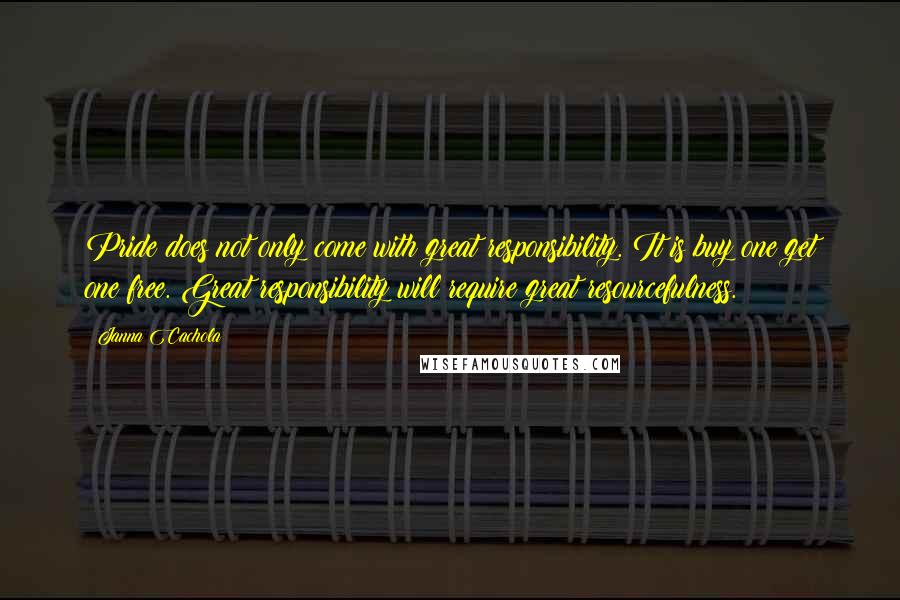 Janna Cachola Quotes: Pride does not only come with great responsibility. It is buy one get one free. Great responsibility will require great resourcefulness.