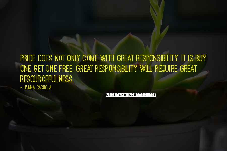 Janna Cachola Quotes: Pride does not only come with great responsibility. It is buy one get one free. Great responsibility will require great resourcefulness.