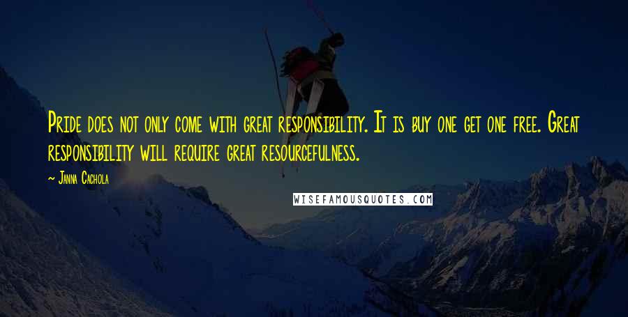 Janna Cachola Quotes: Pride does not only come with great responsibility. It is buy one get one free. Great responsibility will require great resourcefulness.