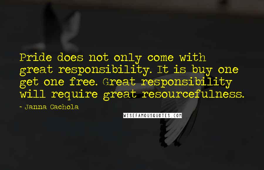 Janna Cachola Quotes: Pride does not only come with great responsibility. It is buy one get one free. Great responsibility will require great resourcefulness.