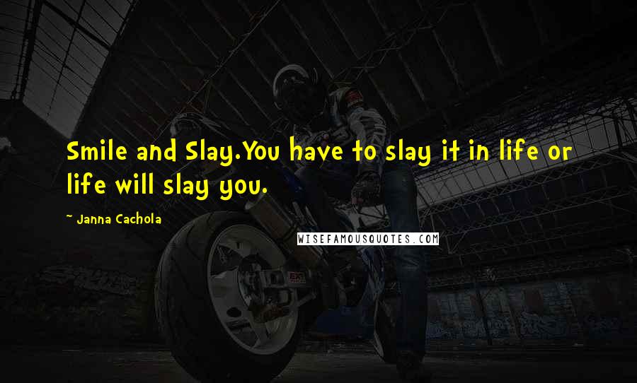 Janna Cachola Quotes: Smile and Slay.You have to slay it in life or life will slay you.