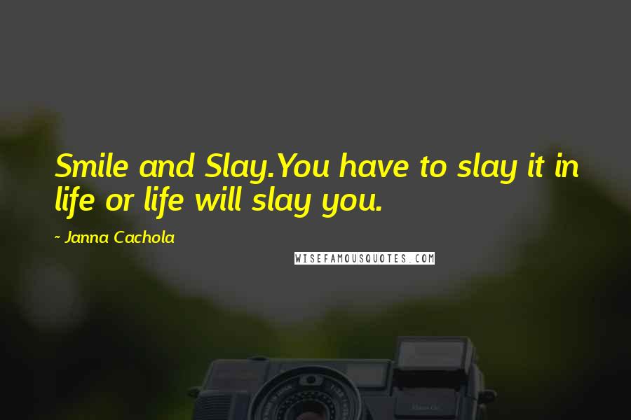 Janna Cachola Quotes: Smile and Slay.You have to slay it in life or life will slay you.
