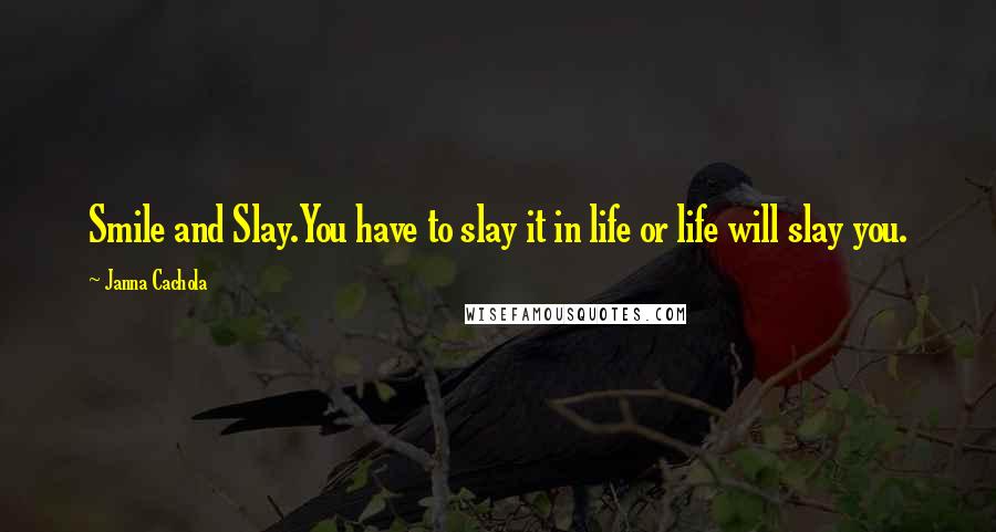 Janna Cachola Quotes: Smile and Slay.You have to slay it in life or life will slay you.