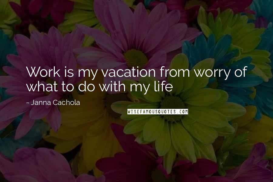 Janna Cachola Quotes: Work is my vacation from worry of what to do with my life