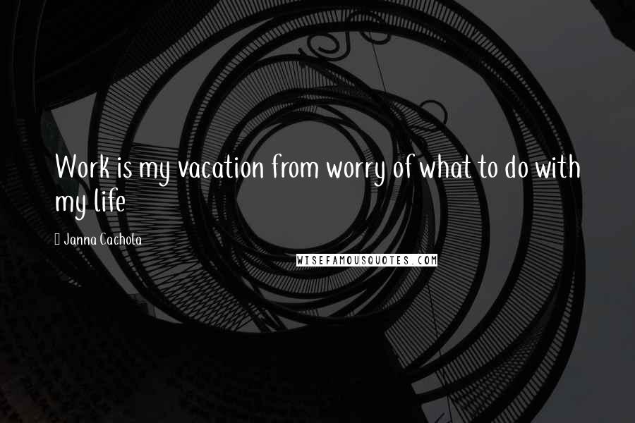 Janna Cachola Quotes: Work is my vacation from worry of what to do with my life