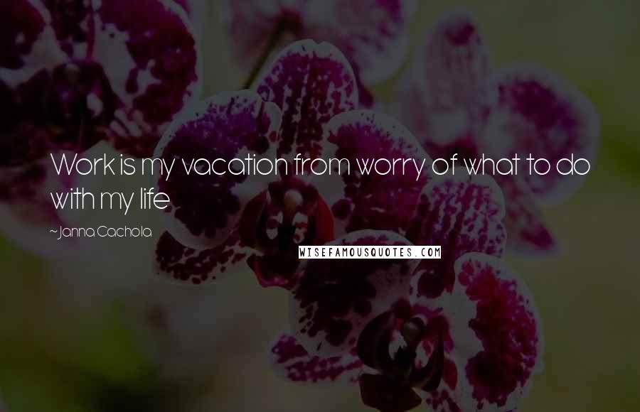 Janna Cachola Quotes: Work is my vacation from worry of what to do with my life