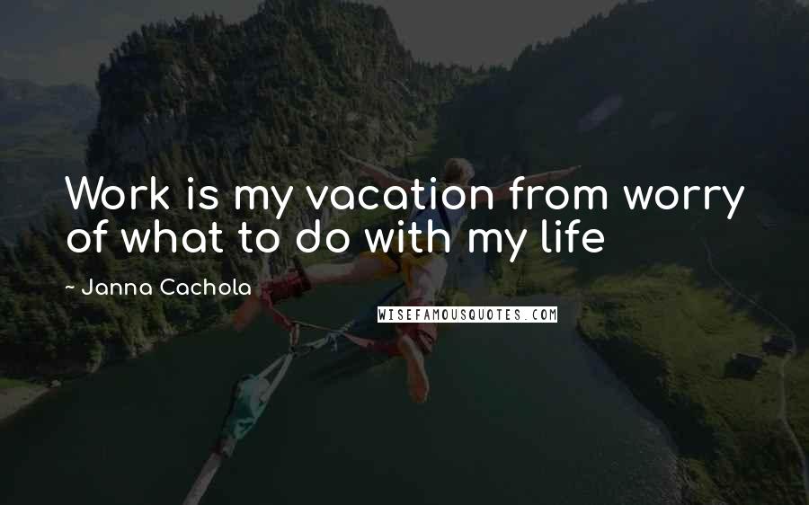 Janna Cachola Quotes: Work is my vacation from worry of what to do with my life