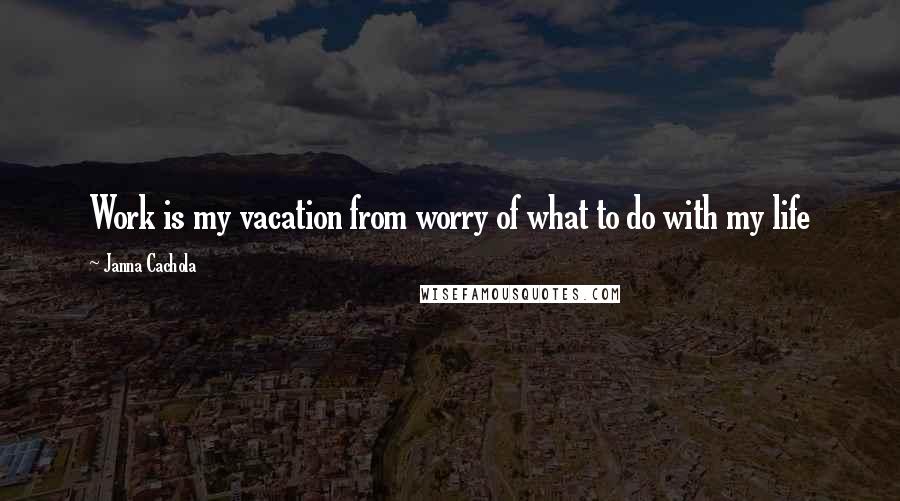 Janna Cachola Quotes: Work is my vacation from worry of what to do with my life