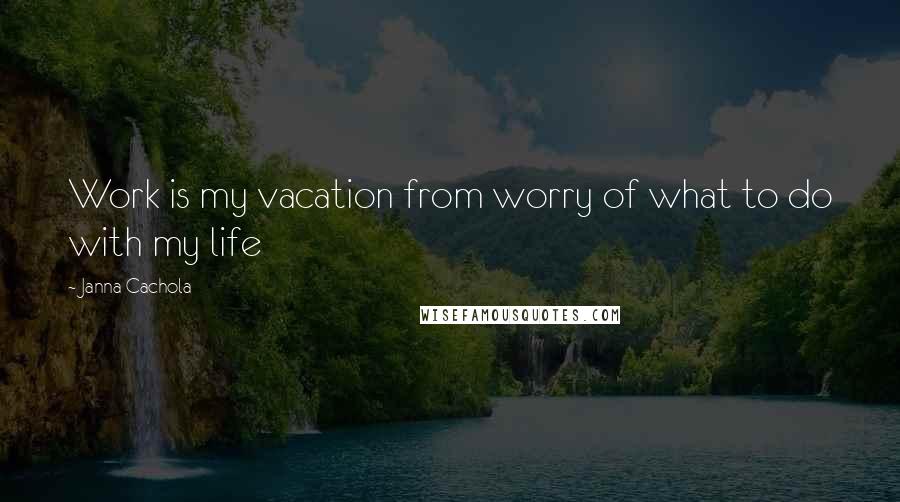 Janna Cachola Quotes: Work is my vacation from worry of what to do with my life