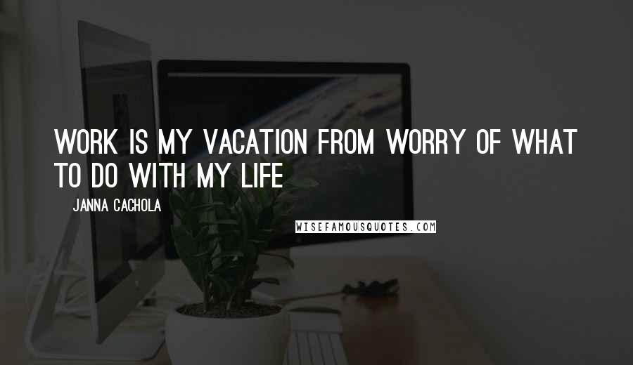 Janna Cachola Quotes: Work is my vacation from worry of what to do with my life