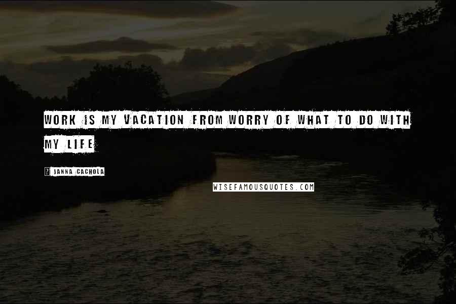 Janna Cachola Quotes: Work is my vacation from worry of what to do with my life